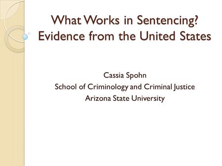 What Works in Sentencing? Evidence from the United States Cassia Spohn School of Criminology and Criminal Justice Arizona State University.