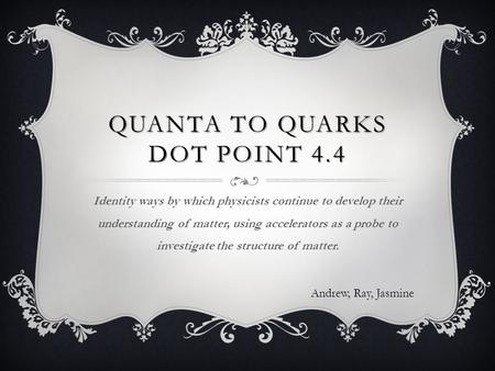 QUANTA TO QUARKS DOT POINT 4.4 Identity ways by which physicists continue to develop their understanding of matter, using accelerators as a probe to investigate.