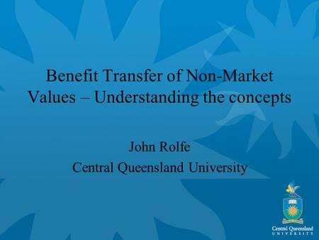 Benefit Transfer of Non-Market Values – Understanding the concepts John Rolfe Central Queensland University.