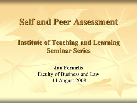 Self and Peer Assessment Institute of Teaching and Learning Seminar Series Jan Fermelis Faculty of Business and Law 14 August 2008 14 August 2008.