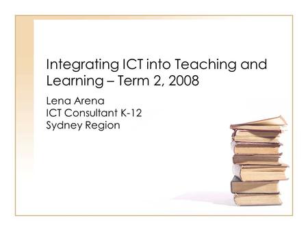 Integrating ICT into Teaching and Learning – Term 2, 2008 Lena Arena ICT Consultant K-12 Sydney Region.