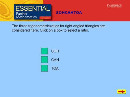 SOHCAHTOA TOA CAH SOH The three trigonometric ratios for right angled triangles are considered here. Click on a box to select a ratio.