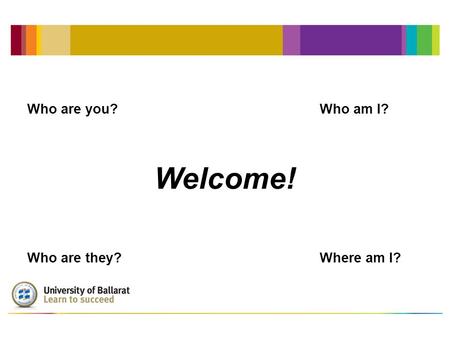 Welcome! Who are you?Who am I? Who are they?Where am I?
