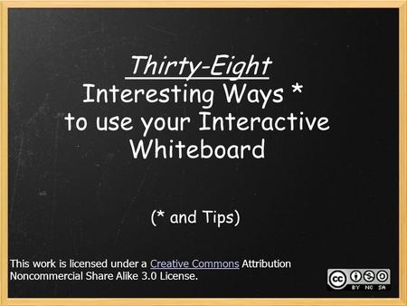 Thirty-Eight Interesting Ways * to use your Interactive Whiteboard (* and Tips) This work is licensed under a Creative Commons Attribution Noncommercial.