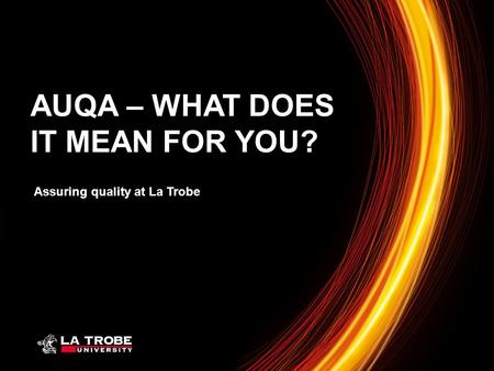 Assuring quality at La Trobe AUQA – WHAT DOES IT MEAN FOR YOU?