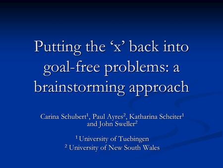 Putting the ‘x’ back into goal-free problems: a brainstorming approach Carina Schubert 1, Paul Ayres 2, Katharina Scheiter 1 and John Sweller 2 1 University.