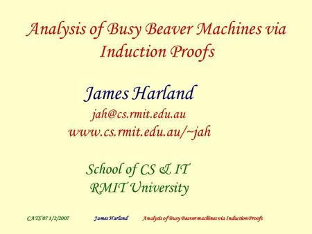 CATS’07 1/2/2007James Harland Analysis of Busy Beaver machines via Induction Proofs Analysis of Busy Beaver Machines via Induction Proofs James Harland.