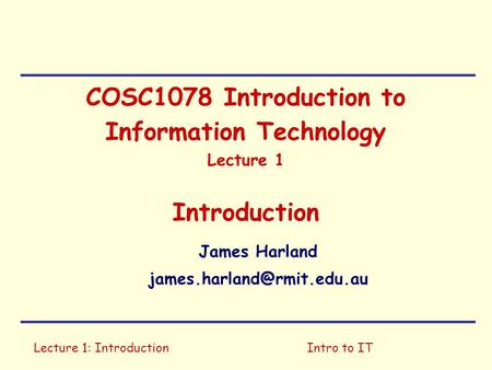 Lecture 1: IntroductionIntro to IT COSC1078 Introduction to Information Technology Lecture 1 Introduction James Harland