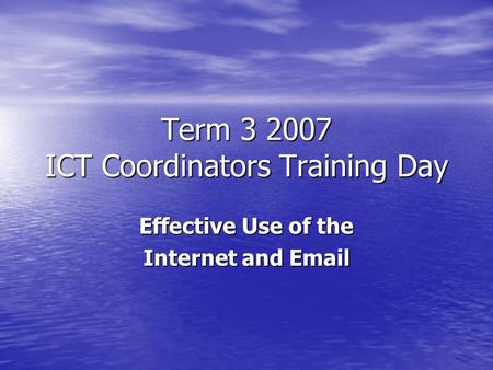 Term 3 2007 ICT Coordinators Training Day Effective Use of the Internet and Email.