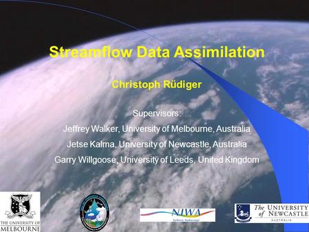 Streamflow Data Assimilation Christoph Rüdiger Supervisors: Jeffrey Walker, University of Melbourne, Australia Jetse Kalma, University of Newcastle, Australia.