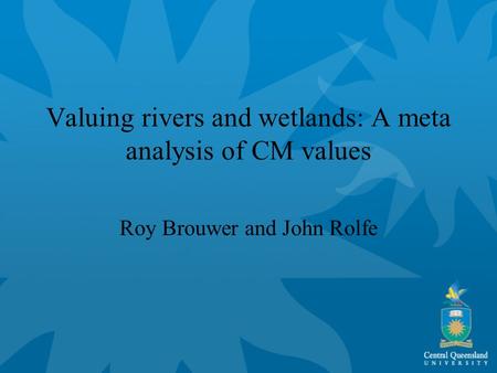 Valuing rivers and wetlands: A meta analysis of CM values Roy Brouwer and John Rolfe.