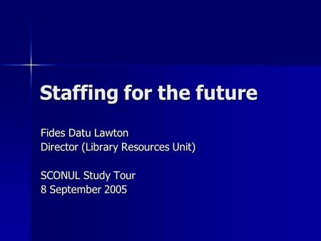 Staffing for the future Fides Datu Lawton Director (Library Resources Unit) SCONUL Study Tour 8 September 2005.