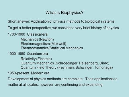 What is Biophysics? Short answer: Application of physics methods to biological systems. To get a better perspective, we consider a very brief history of.