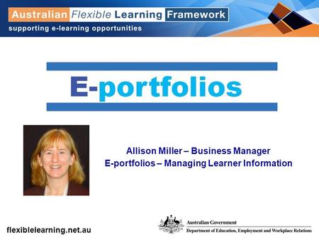 Get into flexible learning flexiblelearning.net.au Allison Miller – Business Manager E-portfolios – Managing Learner Information.