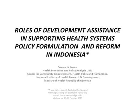 ROLES OF DEVELOPMENT ASSISTANCE IN SUPPORTING HEALTH SYSTEMS POLICY FORMULATION AND REFORM IN INDONESIA* Soewarta Kosen Health Economics and Policy Analysis.