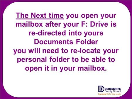 The Next time you open your mailbox after your F: Drive is re-directed into yours Documents Folder you will need to re-locate your personal folder to be.
