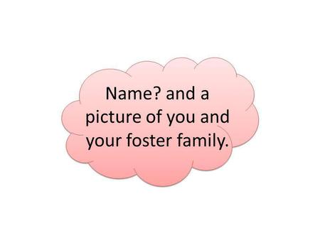 Name? and a picture of you and your foster family.
