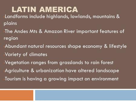 LATIN AMERICA Landforms include highlands, lowlands, mountains & plains The Andes Mts & Amazon River important features of region Abundant natural resources.