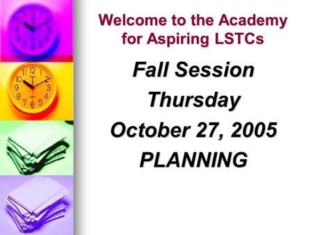 Welcome to the Academy for Aspiring LSTCs Fall Session Thursday October 27, 2005 PLANNING.