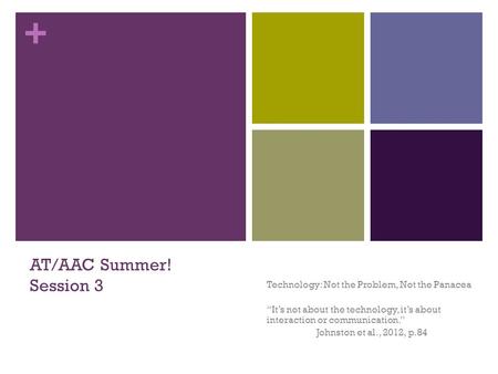 + AT/AAC Summer! Session 3 Technology: Not the Problem, Not the Panacea “It’s not about the technology, it’s about interaction or communication.” Johnston.