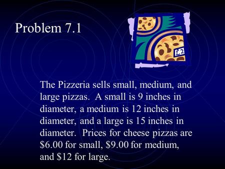 Problem 7.1 The Pizzeria sells small, medium, and large pizzas. A small is 9 inches in diameter, a medium is 12 inches in diameter, and a large is 15.