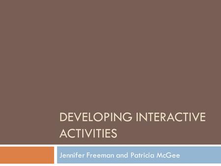 DEVELOPING INTERACTIVE ACTIVITIES Jennifer Freeman and Patricia McGee.
