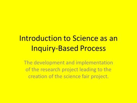 Introduction to Science as an Inquiry-Based Process The development and implementation of the research project leading to the creation of the science fair.