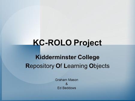 KC-ROLO Project Kidderminster College Repository Of Learning Objects Graham Mason & Ed Beddows.