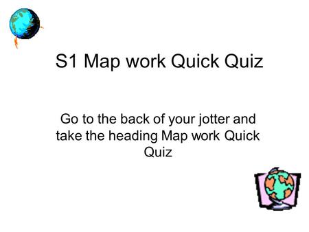 S1 Map work Quick Quiz Go to the back of your jotter and take the heading Map work Quick Quiz.