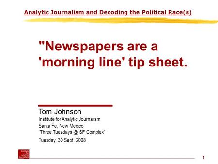 1 Analytic Journalism and Decoding the Political Race(s) Newspapers are a 'morning line' tip sheet. Tom Johnson Institute for Analytic Journalism Santa.
