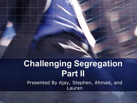 Challenging Segregation Part II Presented By Ajay, Stephen, Ahmad, and Lauren.