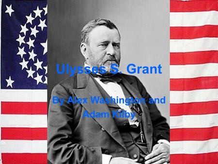 Ulysses S. Grant By Alex Washington and Adam Kilby.