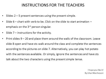 INSTRUCTIONS FOR THE TEACHERS Slides 2 – 5 present sentences using the present simple. Slide 6 – chart with verb to be. Click on the slide to start animation.