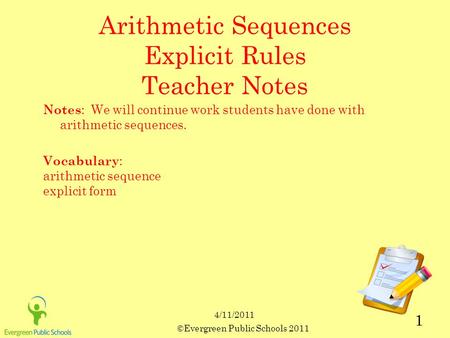 ©Evergreen Public Schools 2011 1 4/11/2011 Arithmetic Sequences Explicit Rules Teacher Notes Notes : We will continue work students have done with arithmetic.