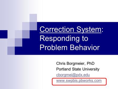 Correction System: Responding to Problem Behavior Chris Borgmeier, PhD Portland State University