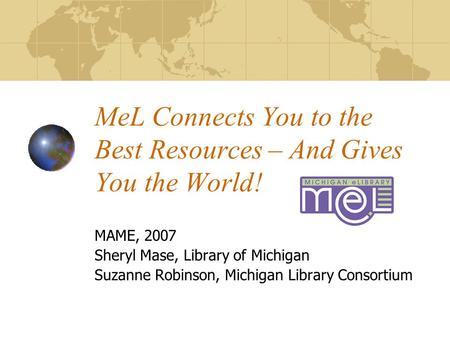 MeL Connects You to the Best Resources – And Gives You the World! MAME, 2007 Sheryl Mase, Library of Michigan Suzanne Robinson, Michigan Library Consortium.