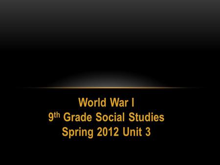 World War I 9 th Grade Social Studies Spring 2012 Unit 3.