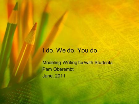I do. We do. You do. Modeling Writing for/with Students Pam Oberembt June, 2011.