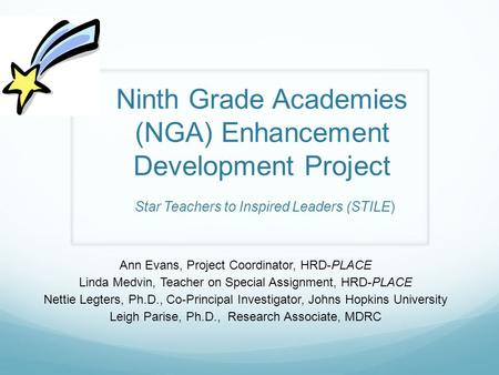 Ninth Grade Academies (NGA) Enhancement Development Project Star Teachers to Inspired Leaders (STILE) Ann Evans, Project Coordinator, HRD-PLACE Linda Medvin,