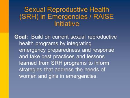 Sexual Reproductive Health (SRH) in Emergencies / RAISE Initiative Goal: Build on current sexual reproductive health programs by integrating emergency.
