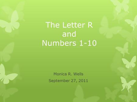 The Letter R and Numbers 1-10 Monica R. Wells September 27, 2011.