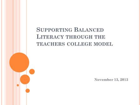 S UPPORTING B ALANCED L ITERACY THROUGH THE TEACHERS COLLEGE MODEL November 13, 2013.