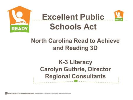 North Carolina Read to Achieve and Reading 3D K-3 Literacy Carolyn Guthrie, Director Regional Consultants Excellent Public Schools Act.