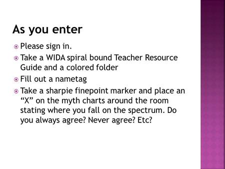  Please sign in.  Take a WIDA spiral bound Teacher Resource Guide and a colored folder  Fill out a nametag  Take a sharpie finepoint marker and place.