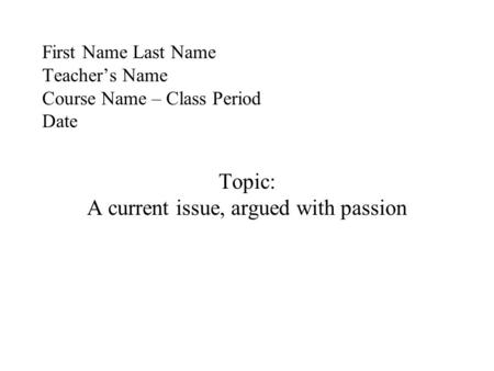 First Name Last Name Teacher’s Name Course Name – Class Period Date Topic: A current issue, argued with passion.