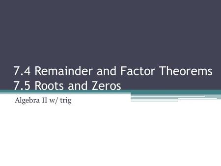 7.4 Remainder and Factor Theorems 7.5 Roots and Zeros