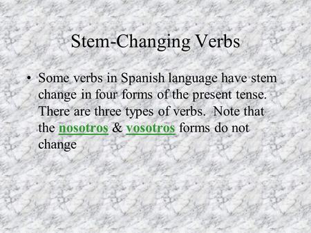 Stem-Changing Verbs Some verbs in Spanish language have stem change in four forms of the present tense. There are three types of verbs. Note that the.