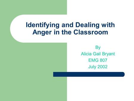 Identifying and Dealing with Anger in the Classroom By Alicia Gail Bryant EMG 807 July 2002.