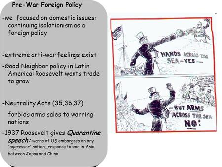 Pre-War Foreign Policy -we focused on domestic issues: continuing isolationism as a foreign policy -extreme anti-war feelings exist -Good Neighbor policy.