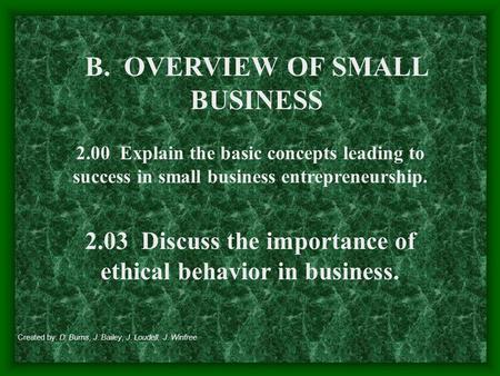 B. OVERVIEW OF SMALL BUSINESS 2.00 Explain the basic concepts leading to success in small business entrepreneurship. 2.03 Discuss the importance of ethical.
